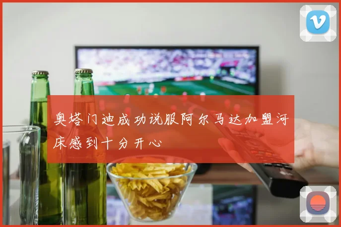 奥塔门迪成功说服阿尔马达加盟河床感到十分开心
