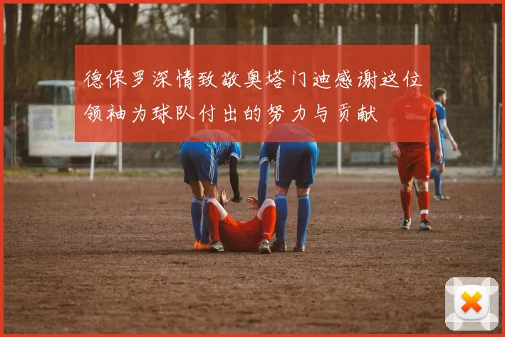 德保罗深情致敬奥塔门迪感谢这位领袖为球队付出的努力与贡献