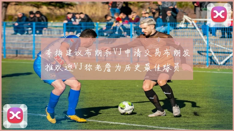 夸梅建议布朗和VJ申请交易布朗发推欢迎VJ称老詹为历史最佳球员
