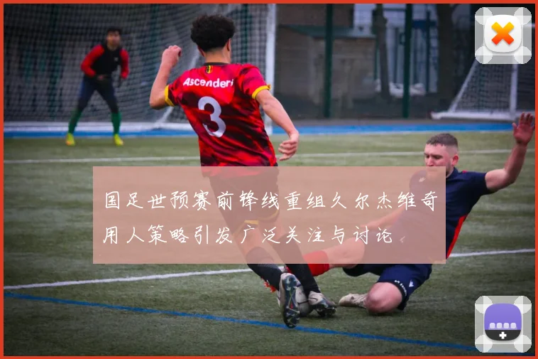 国足世预赛前锋线重组久尔杰维奇用人策略引发广泛关注与讨论
