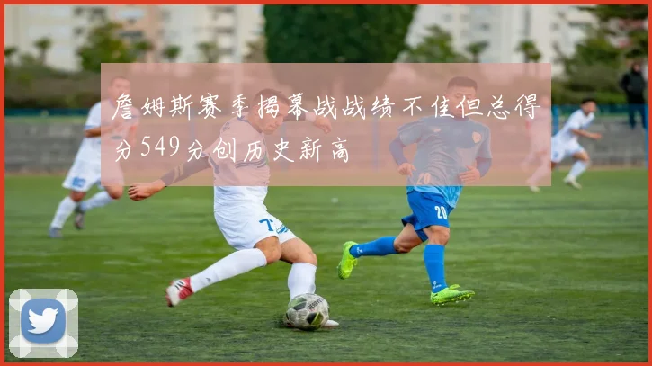 詹姆斯赛季揭幕战战绩不佳但总得分549分创历史新高