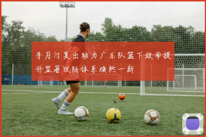 李月汀复出助力广东队篮下效率提升显著攻防体系焕然一新